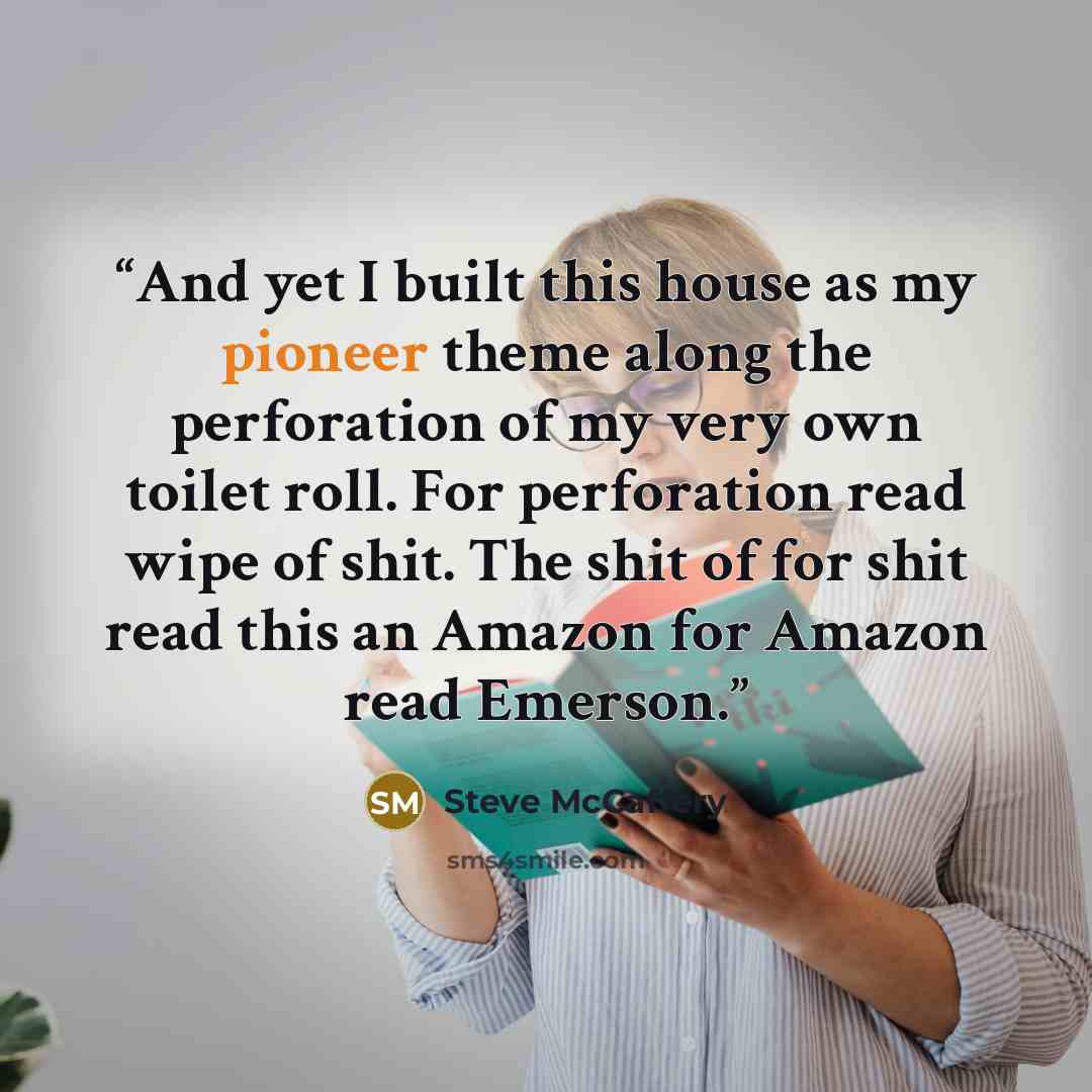 “And yet I built this house as my pioneer theme along the perforation of my very own toilet roll. For perforation read wipe of shit. The shit of for shit read this an Amazon for Amazon read Emerson.” quote by Steve McCaffery
