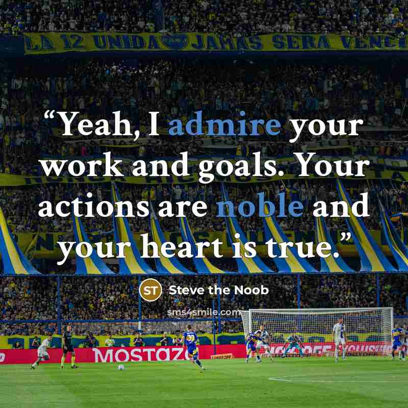 “Yeah, I admire your work and goals. Your actions are noble and your heart is true.” quote by Steve the Noob