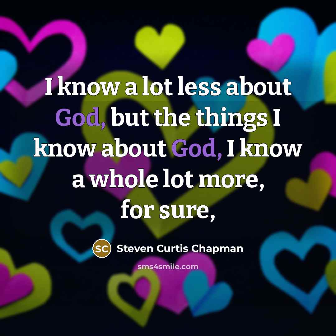 “I know a lot less about God, but the things…” quote by Steven Curtis Chapman