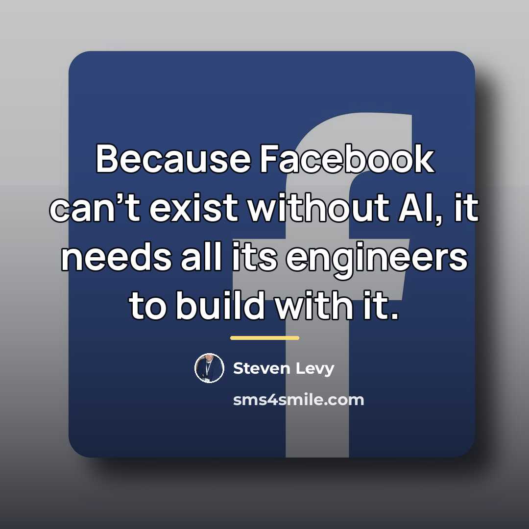 “Because Facebook can't exist without AI, it needs all its…” quote by Steven Levy