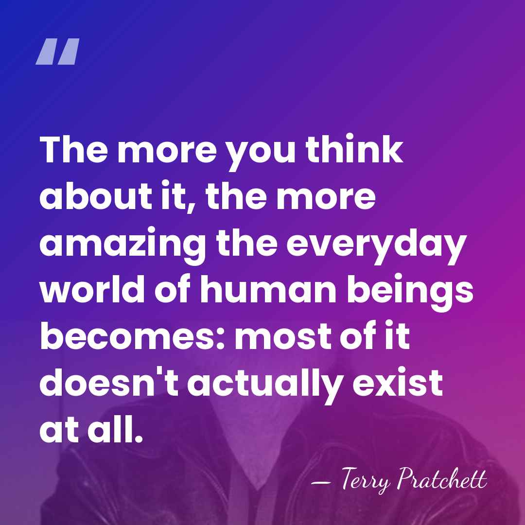 The more you think about it, the more amazing the everyday world&hellip; - Terry Pratchett