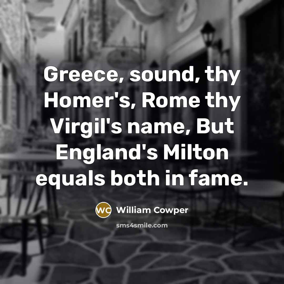 “Greece, sound, thy Homer's, Rome thy Virgil's name, But England's…” quote by William Cowper