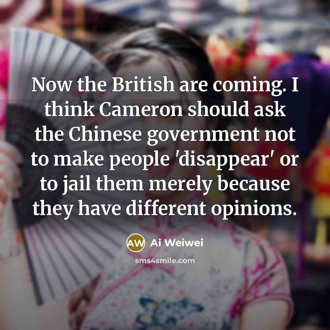 “Now the British are coming. I think Cameron should ask…” quote by Ai Weiwei