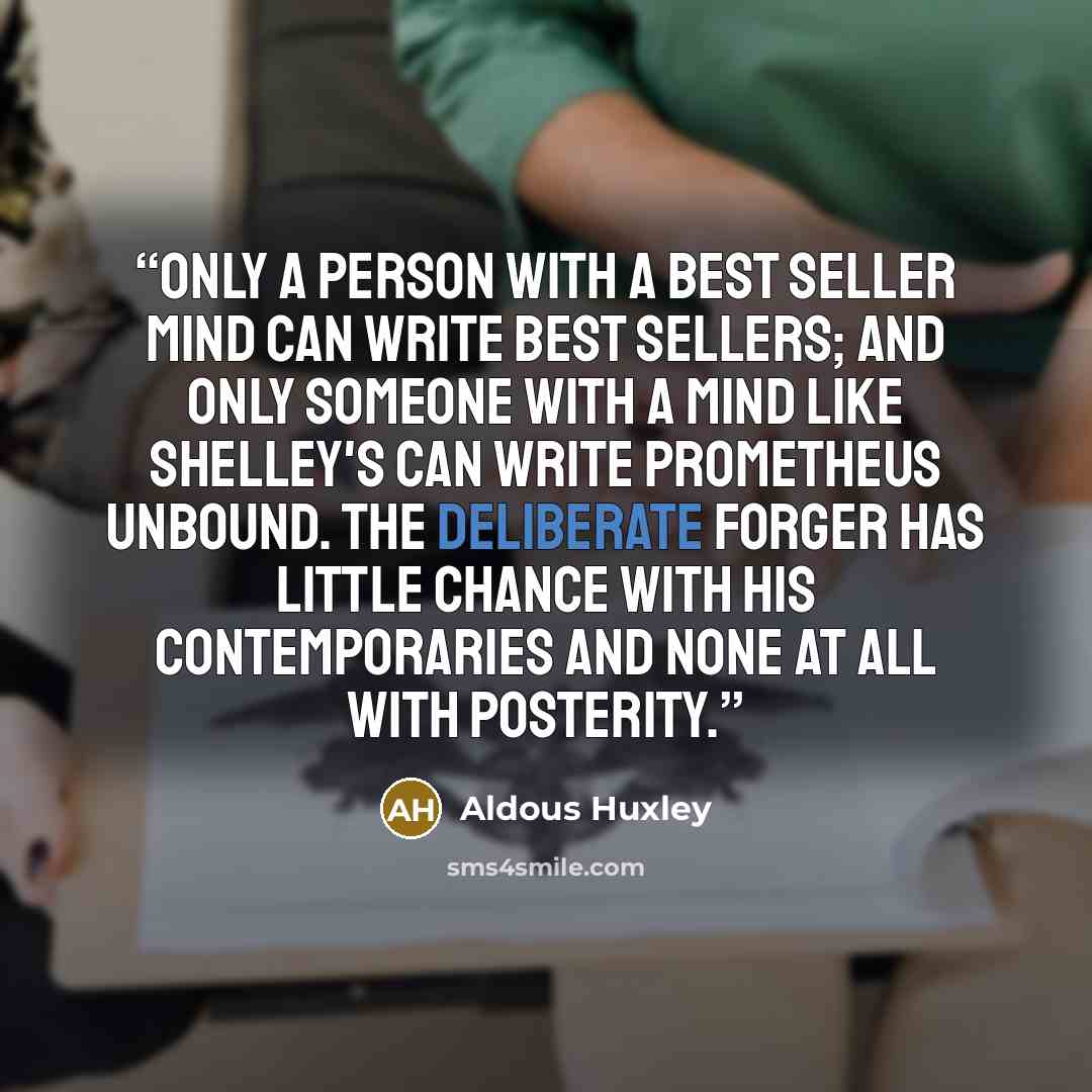 “Only a person with a Best Seller mind can write Best Sellers; and only someone with a mind like Shelley's can write Prometheus Unbound. The deliberate forger has little chance with his contemporaries and none at all with posterity.” quote by Aldous Huxley