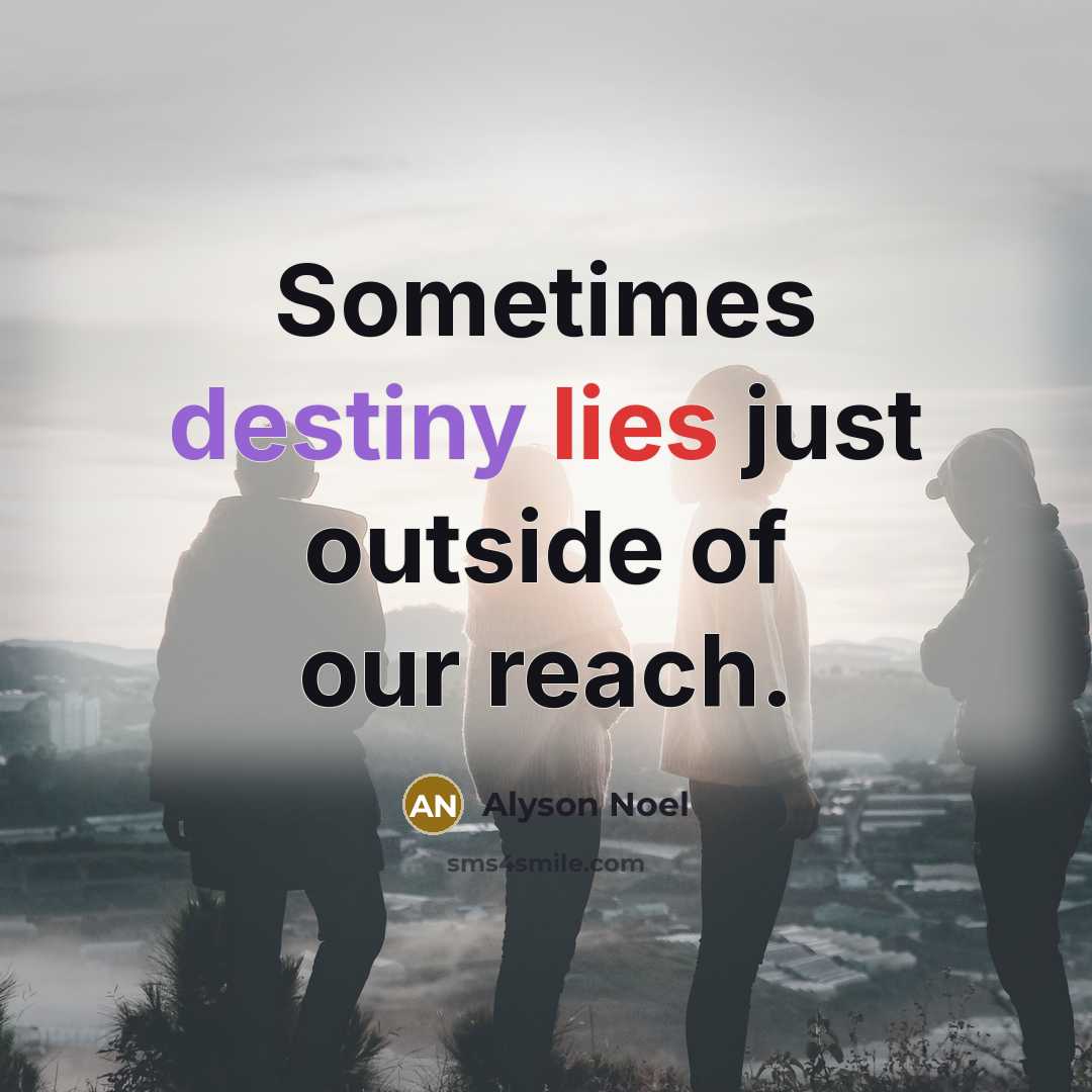 “Sometimes destiny lies just outside of our reach.…” quote by Alyson Noel