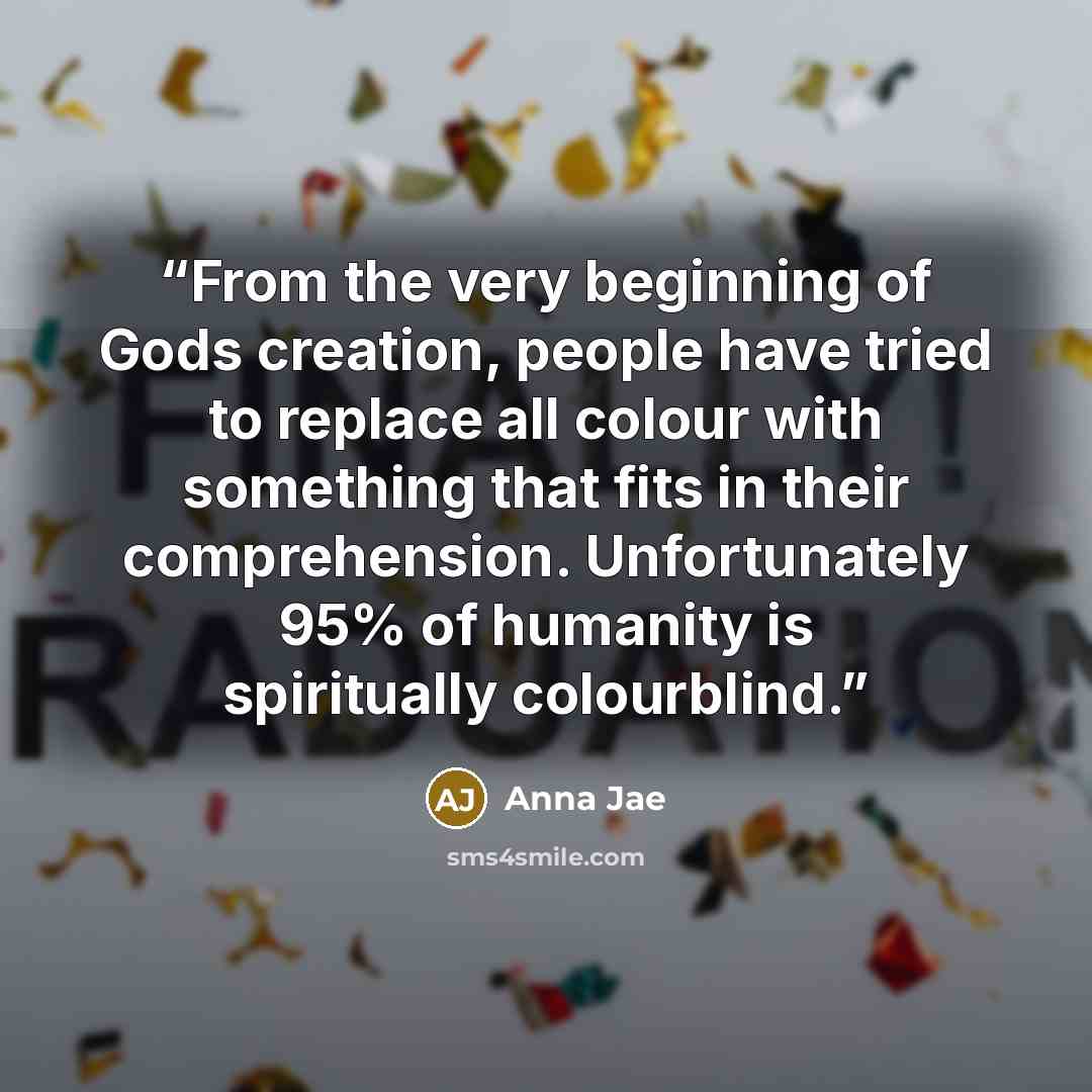 “From the very beginning of Gods creation, people have tried to replace all colour with something that fits in their comprehension. Unfortunately 95% of humanity is spiritually colourblind.” quote by Anna Jae
