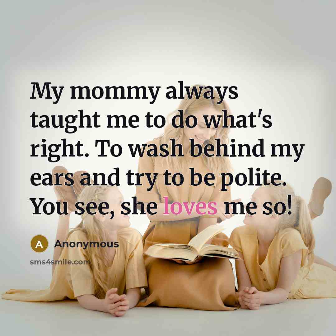 “My mommy always taught me to do what's right. To wash behind my ears and try to be polite. You see, she loves me so!” quote by Anonymous