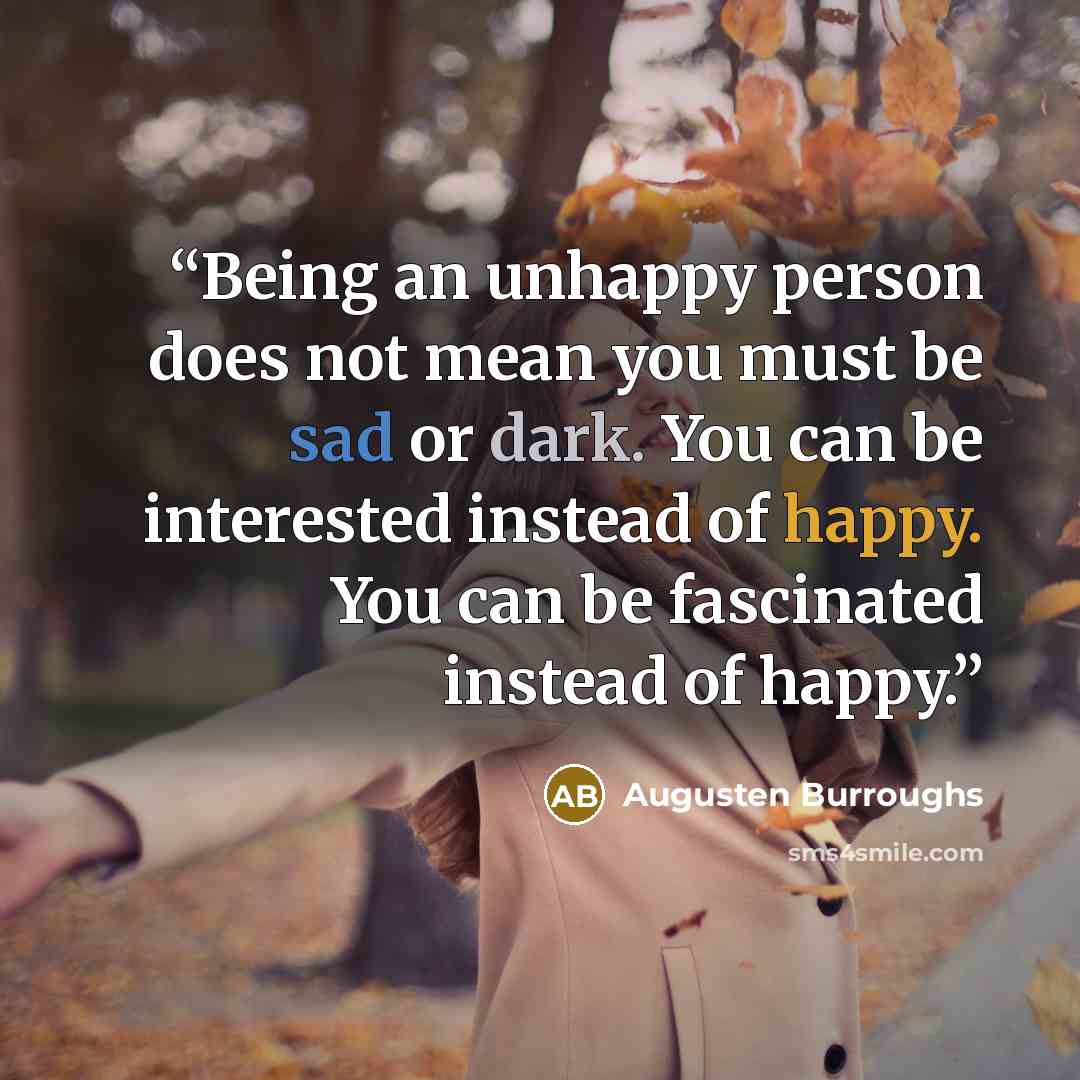 “Being an unhappy person does not mean you must be sad or dark. You can be interested instead of happy. You can be fascinated instead of happy.” quote by Augusten Burroughs