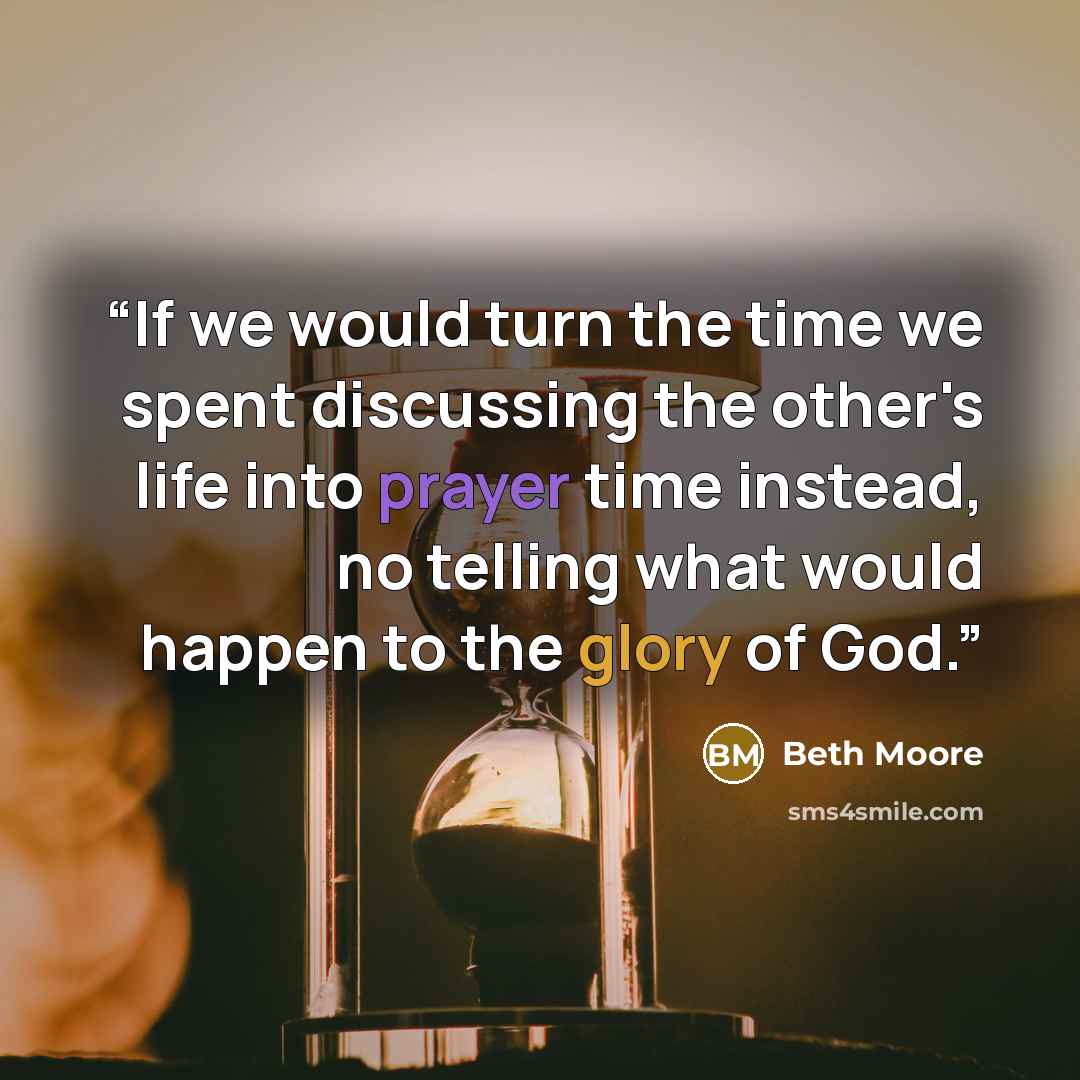 “If we would turn the time we spent discussing the other's life into prayer time instead, no telling what would happen to the glory of God.” quote by Beth Moore