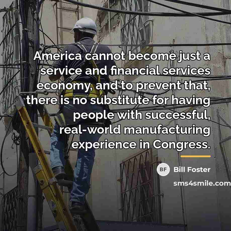 “America cannot become just a service and financial services economy,…” quote by Bill Foster