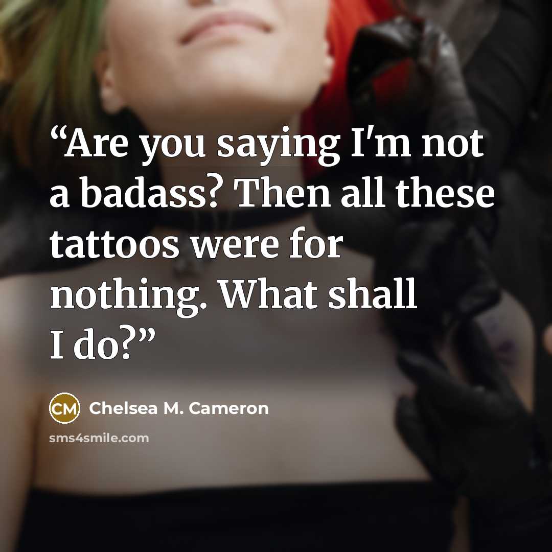 “Are you saying I'm not a badass? Then all these tattoos were for nothing. What shall I do?” quote by Chelsea M. Cameron