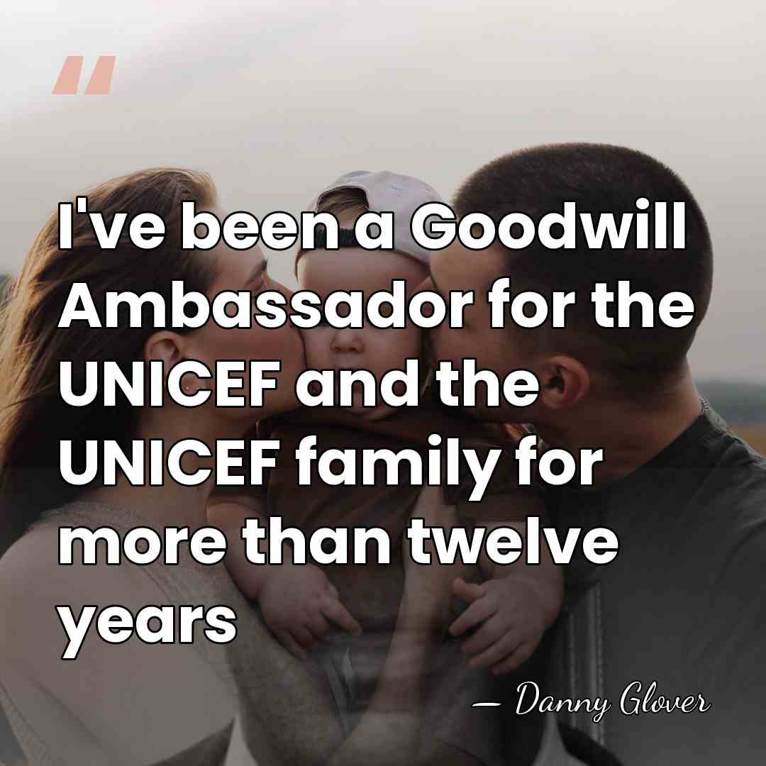 I've been a Goodwill Ambassador for the UNICEF and the UNICEF family&hellip; - Danny Glover