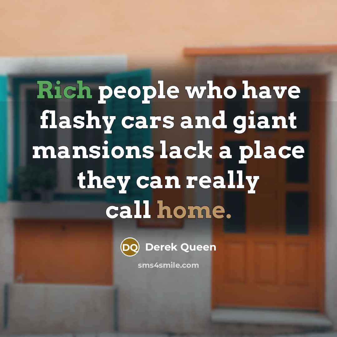 “Rich people who have flashy cars and giant mansions lack a place they can really call home.” quote by Derek Queen