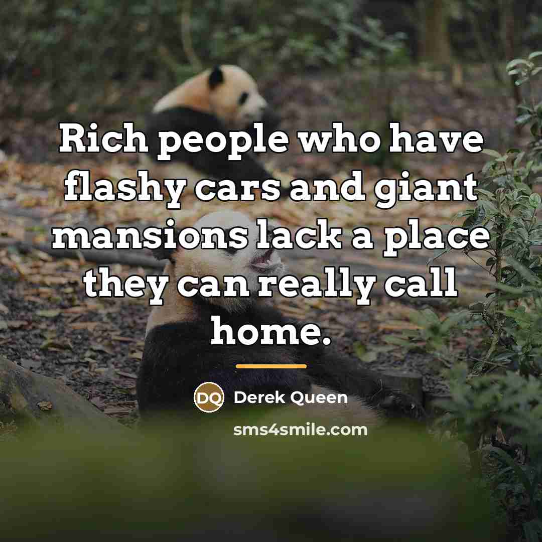 “Rich people who have flashy cars and giant mansions lack…” quote by Derek Queen