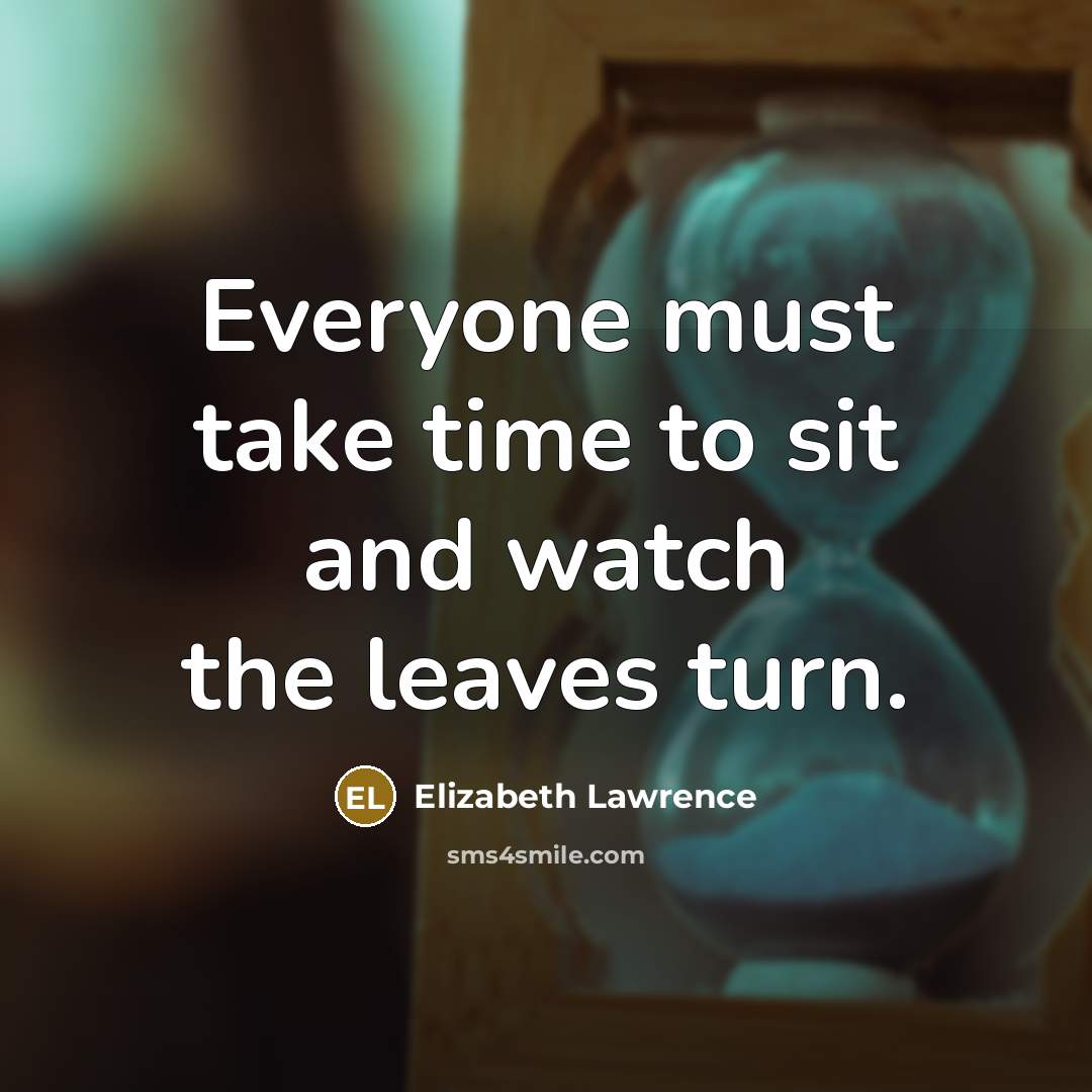 “Everyone must take time to sit and watch the leaves turn.” quote by Elizabeth Lawrence