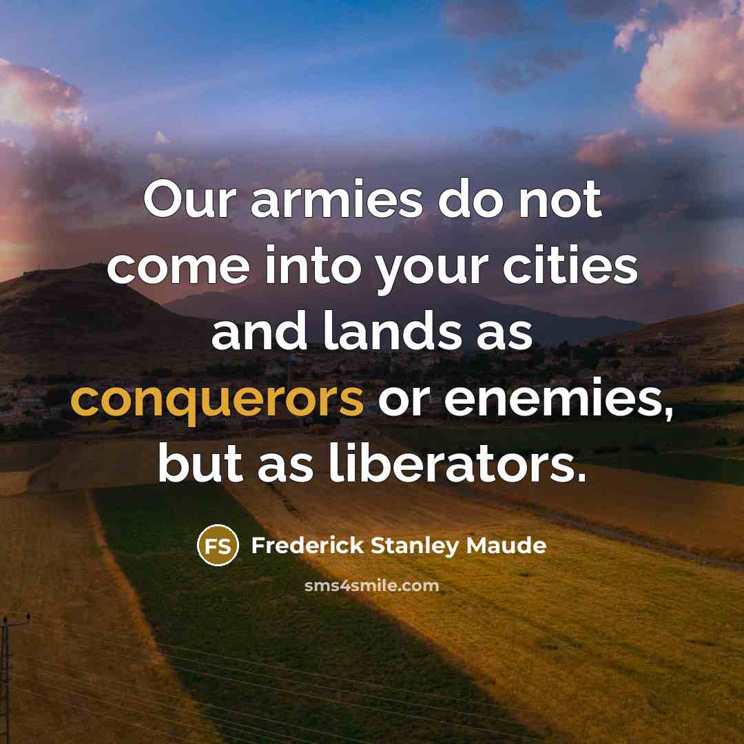 “Our armies do not come into your cities and lands as conquerors or enemies, but as liberators.” quote by Frederick Stanley Maude