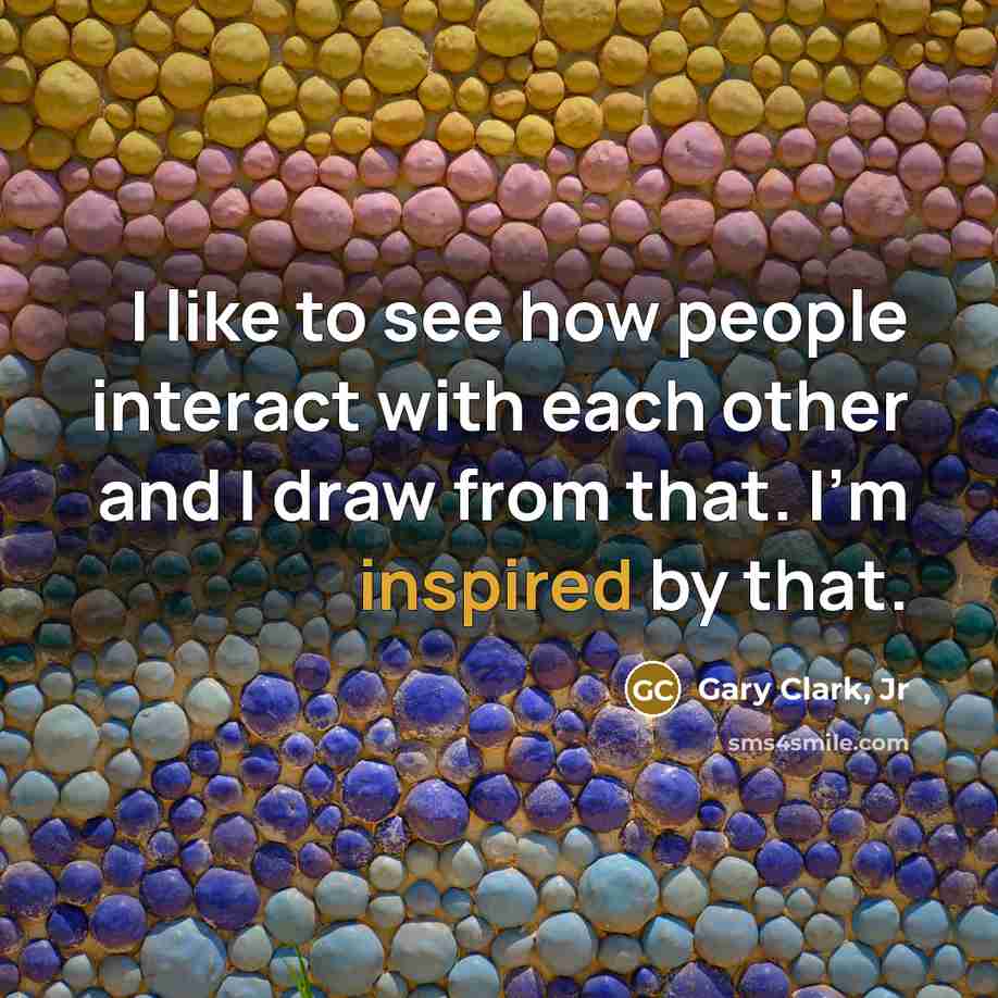 “I like to see how people interact with each other and I draw from that. I'm inspired by that.” quote by Gary Clark, Jr