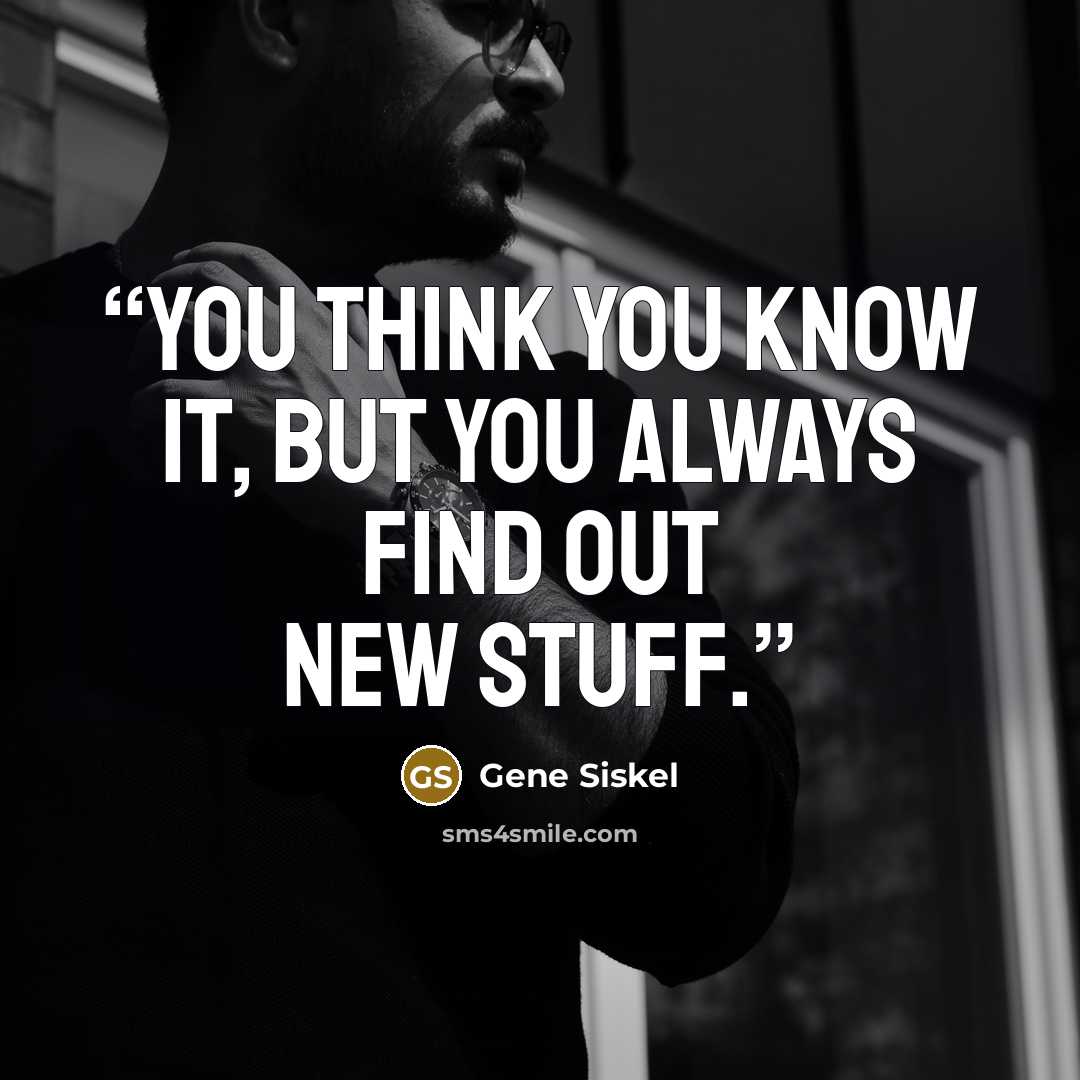 “You think you know it, but you always find out new stuff.” quote by Gene Siskel