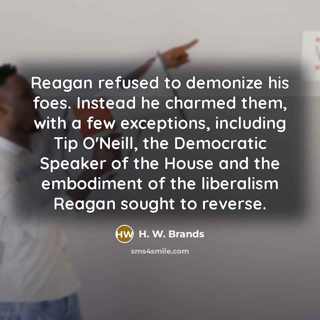 “Reagan refused to demonize his foes. Instead he charmed them,…” quote by H. W. Brands