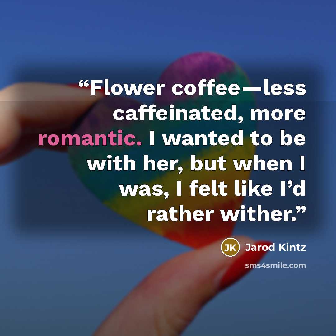 “Flower coffee—less caffeinated, more romantic. I wanted to be with her, but when I was, I felt like I’d rather wither.” quote by Jarod Kintz