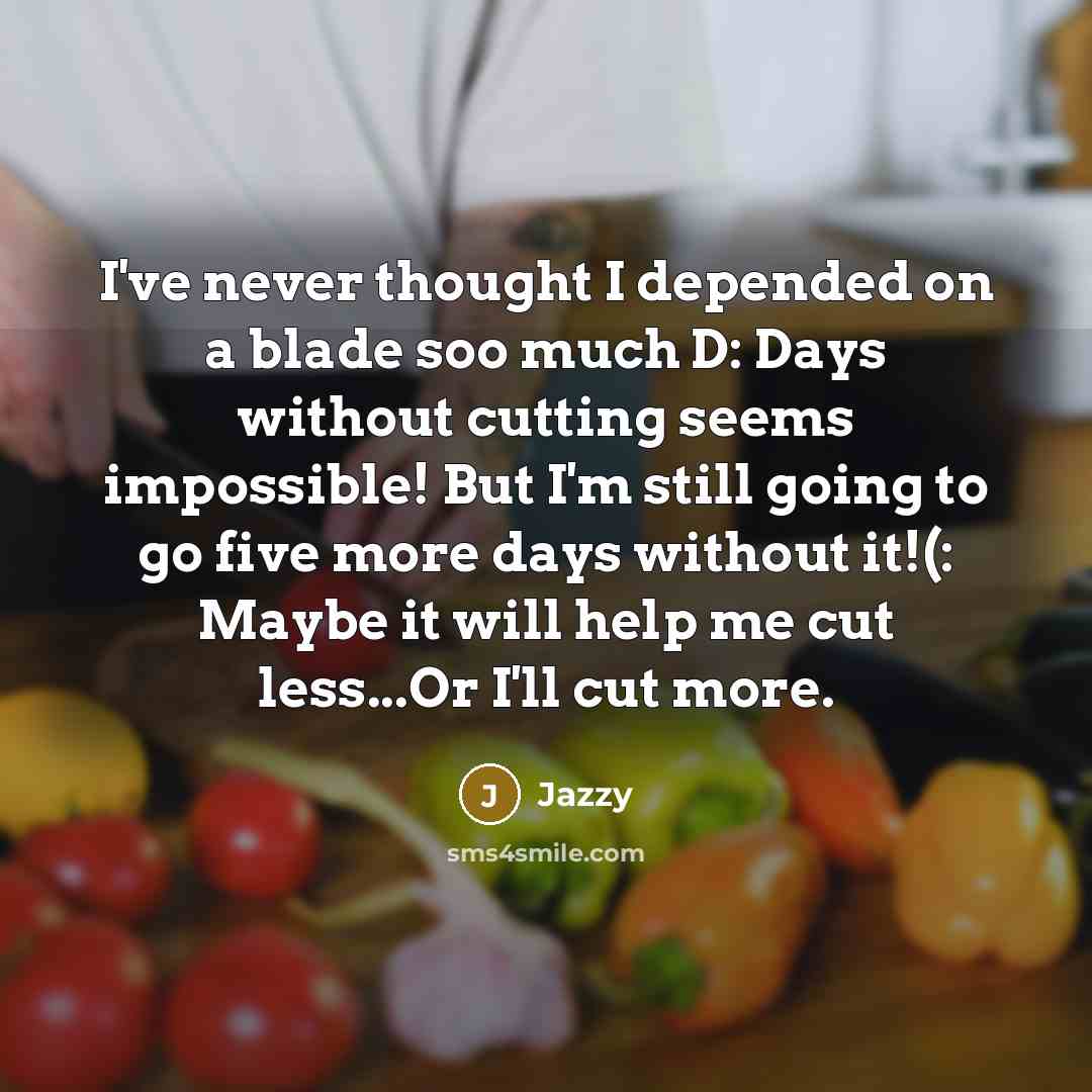 “I've never thought I depended on a blade soo much D: Days without cutting seems impossible! But I'm still going to go five more days without it!(: Maybe it will help me cut less...Or I'll cut more.” quote by Jazzy