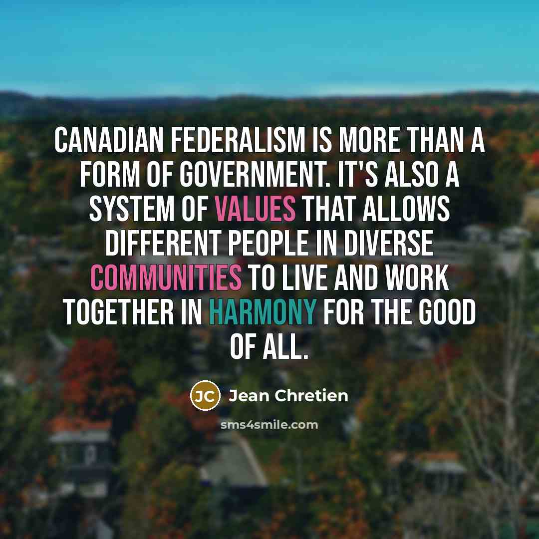“Canadian federalism is more than a form of government. It's also a system of values that allows different people in diverse communities to live and work together in harmony for the good of all.” quote by Jean Chretien