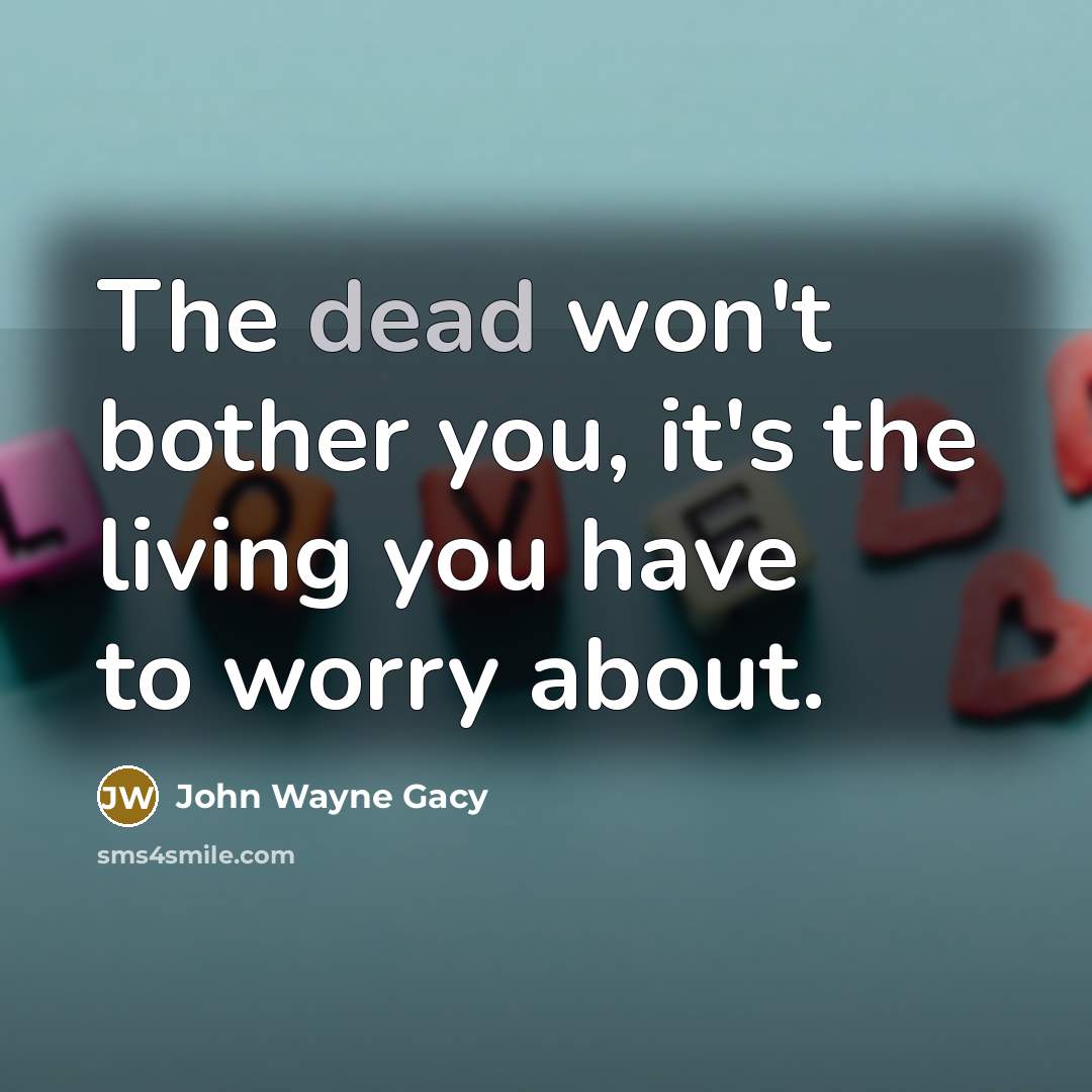 “The dead won't bother you, it's the living you have…” quote by John Wayne Gacy