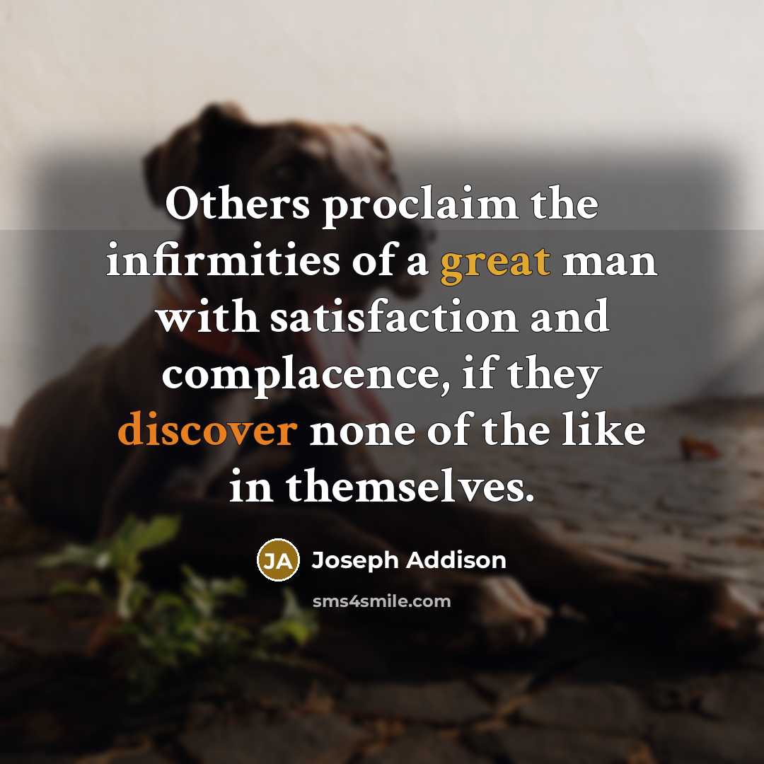 “Others proclaim the infirmities of a great man with satisfaction and complacence, if they discover none of the like in themselves.” quote by Joseph Addison
