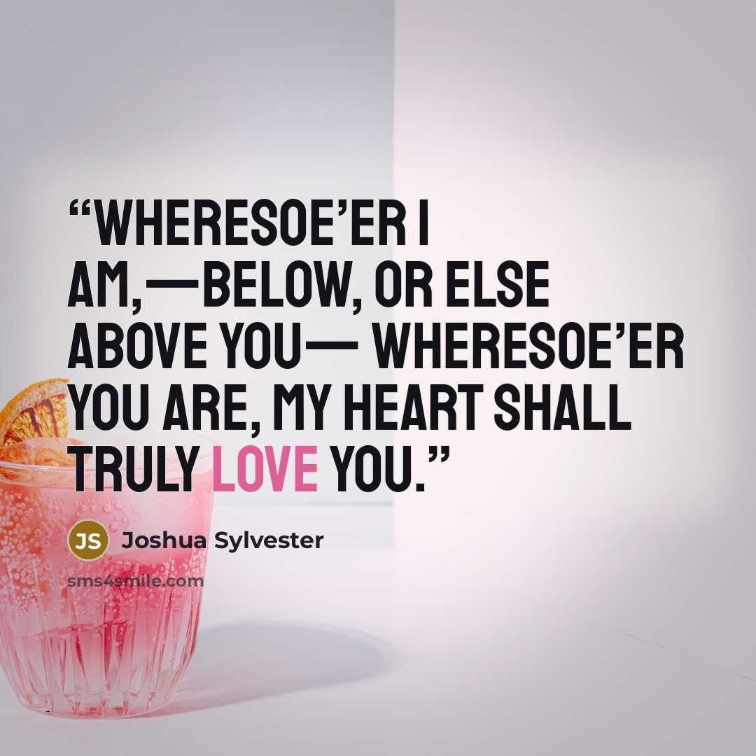 “Wheresoe’er I am,—below, or else above you— Wheresoe’er you are, my heart shall truly love you.” quote by Joshua Sylvester