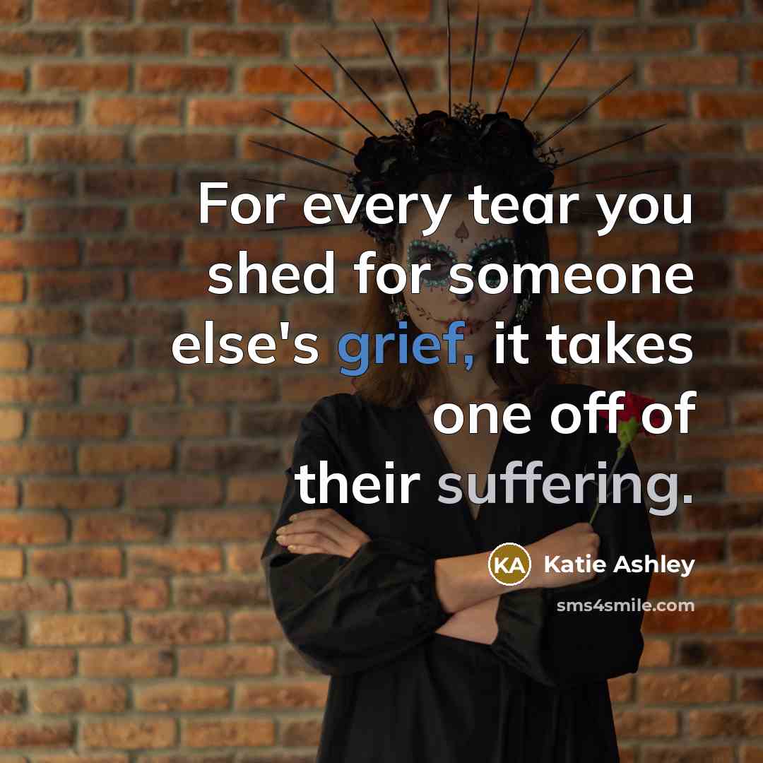 “For every tear you shed for someone else's grief, it…” quote by Katie Ashley