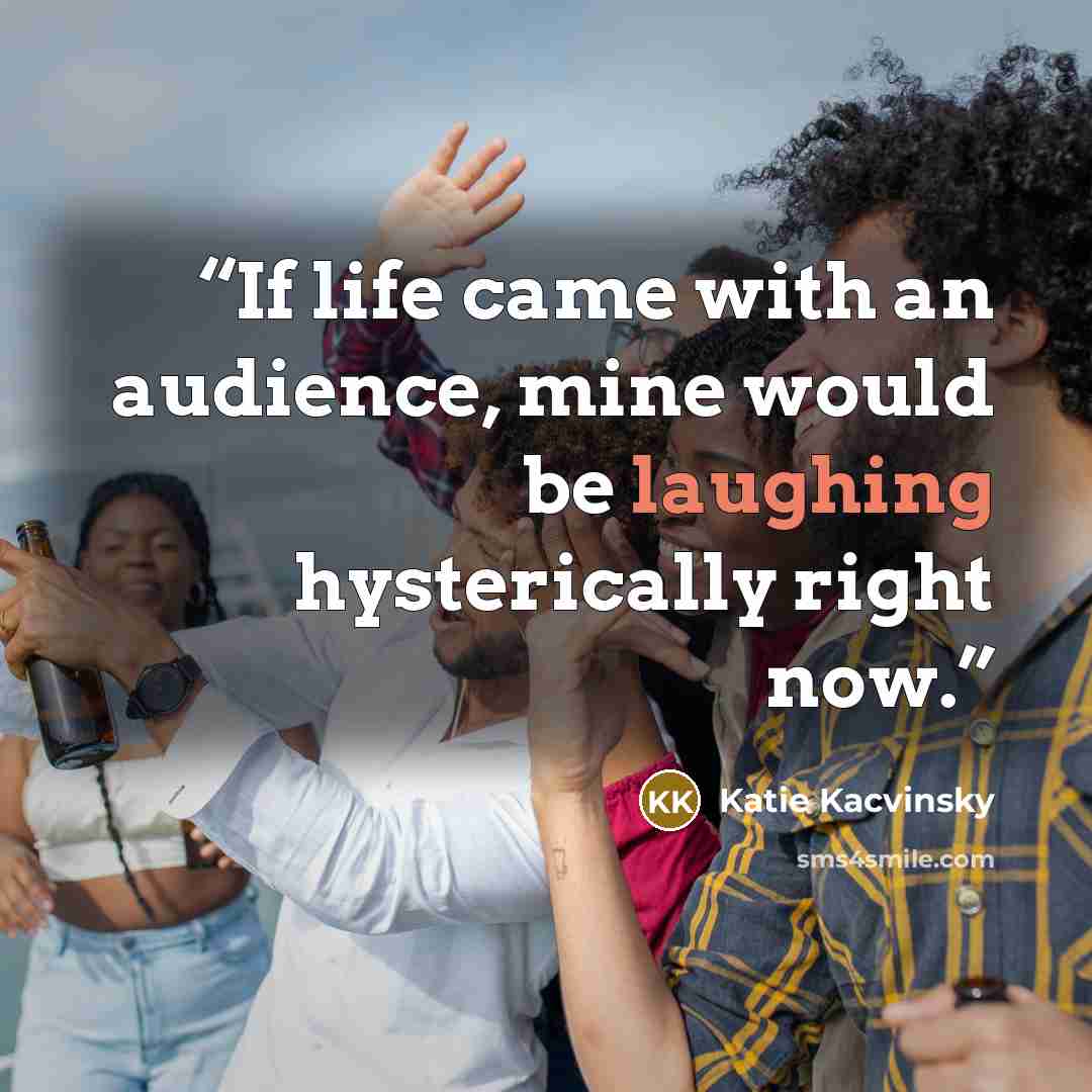 “If life came with an audience, mine would be laughing hysterically right now.” quote by Katie Kacvinsky