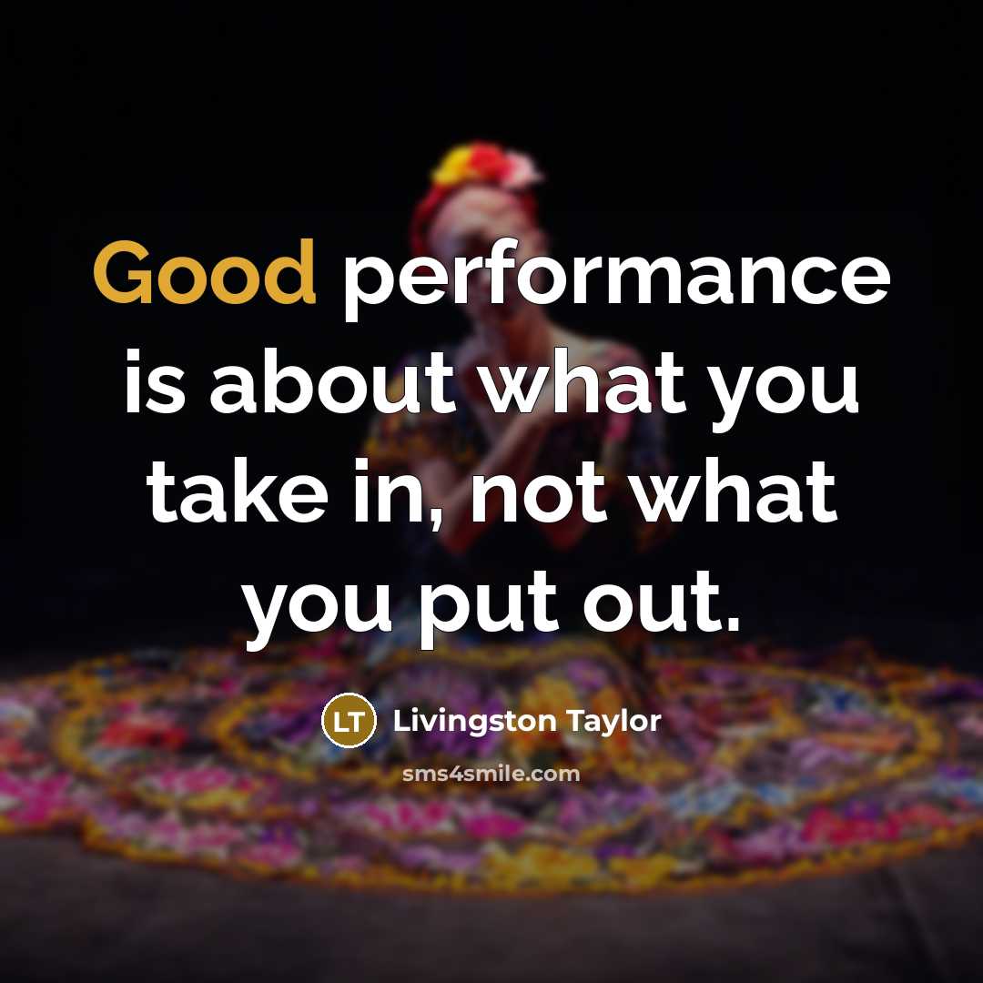 “Good performance is about what you take in, not what you put out.” quote by Livingston Taylor