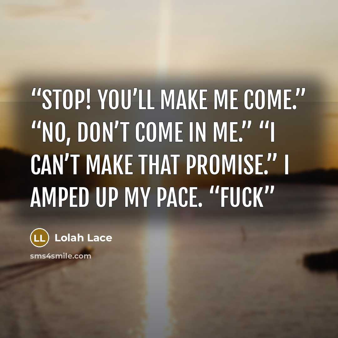 “Stop! You’ll make me come.” “No, don’t come in me.” “I can’t make that promise.” I amped up my pace. “Fuck” quote by Lolah Lace