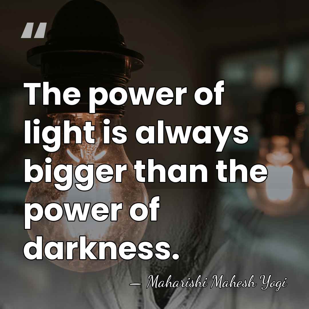 The power of light is always bigger than the power of darkness. - Maharishi Mahesh Yogi