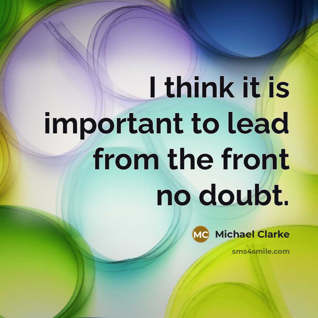 “I think it is important to lead from the front…” quote by Michael Clarke