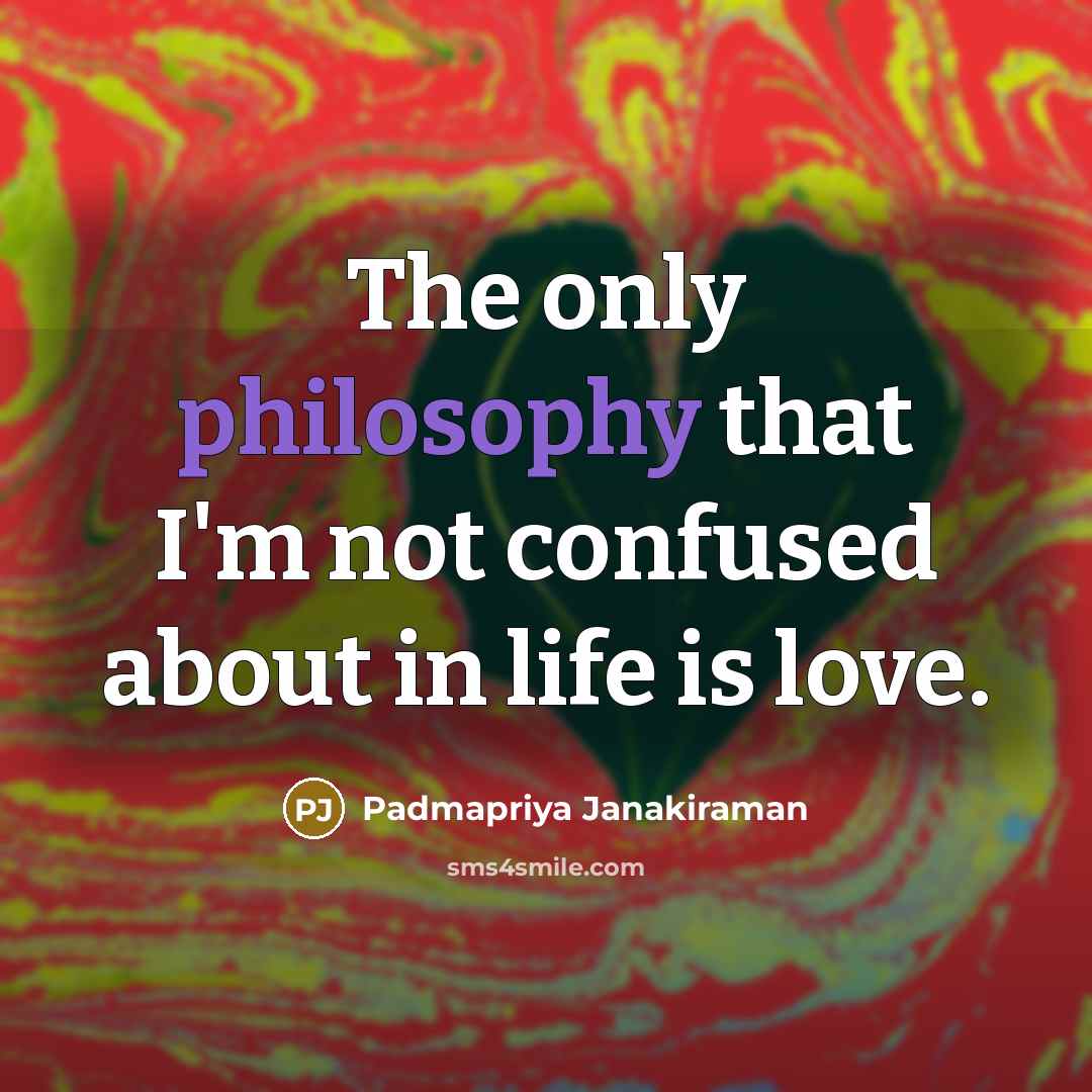 “The only philosophy that I'm not confused about in life…” quote by Padmapriya Janakiraman