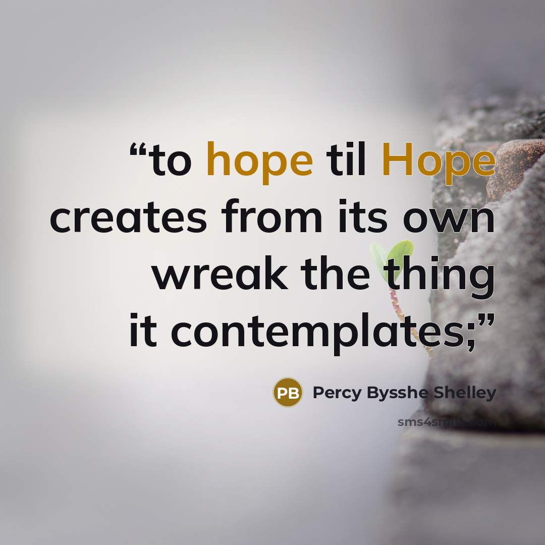 “to hope til Hope creates from its own wreak the thing it contemplates;” quote by Percy Bysshe Shelley