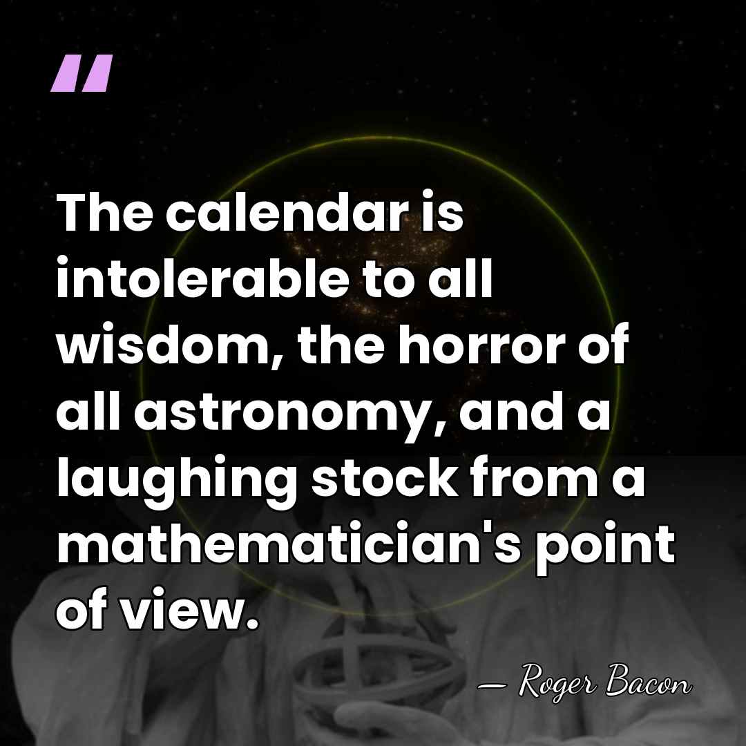 The calendar is intolerable to all wisdom, the horror of all astronomy,&hellip; - Roger Bacon