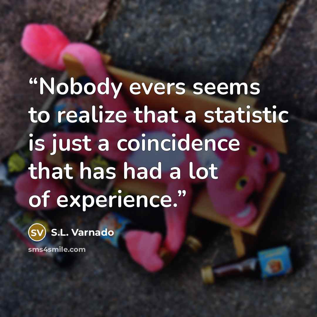 “Nobody evers seems to realize that a statistic is just a coincidence that has had a lot of experience.” quote by S.L. Varnado