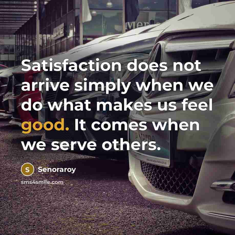 “Satisfaction does not arrive simply when we do what makes us feel good. It comes when we serve others.” quote by Senoraroy