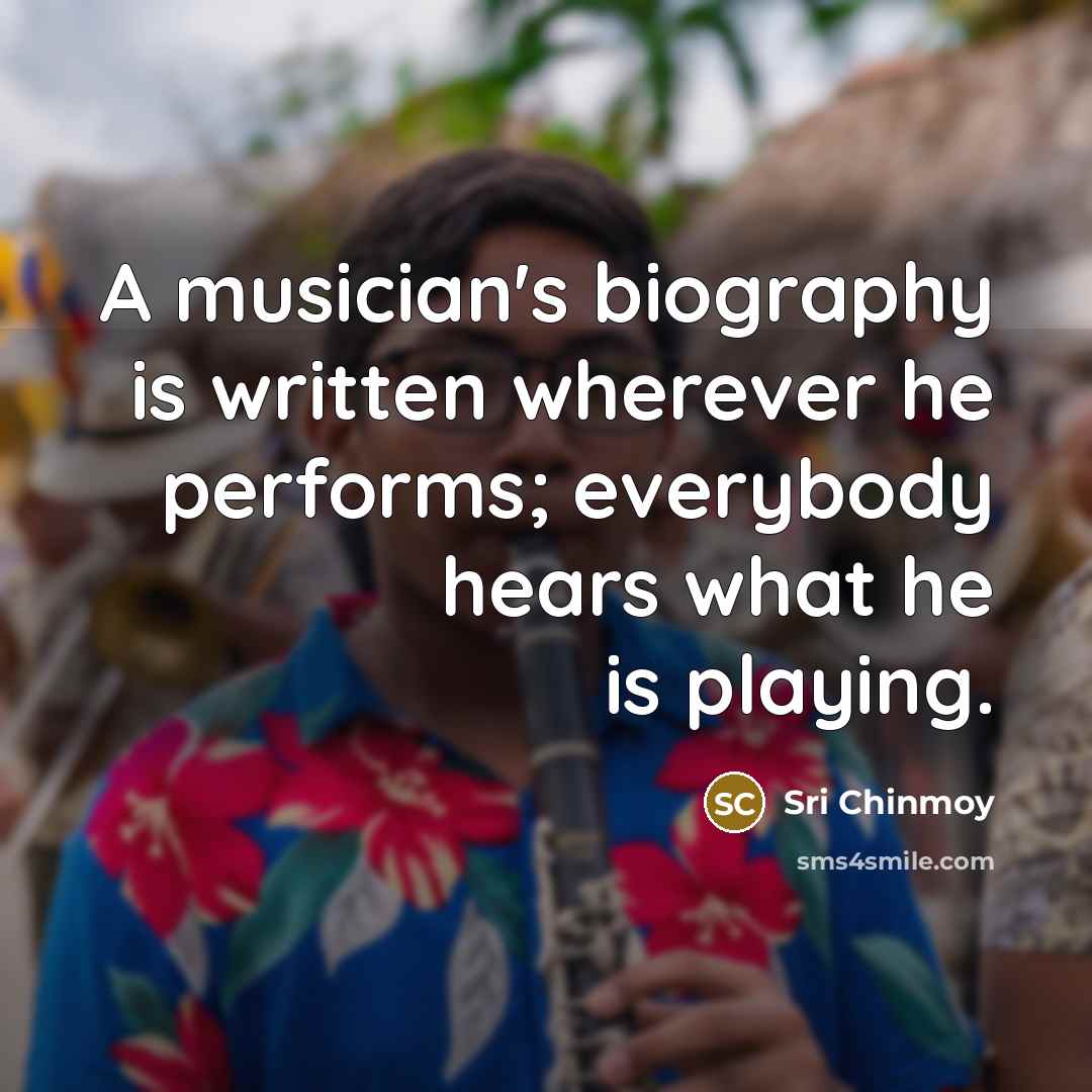 “A musician's biography is written wherever he performs; everybody hears…” quote by Sri Chinmoy