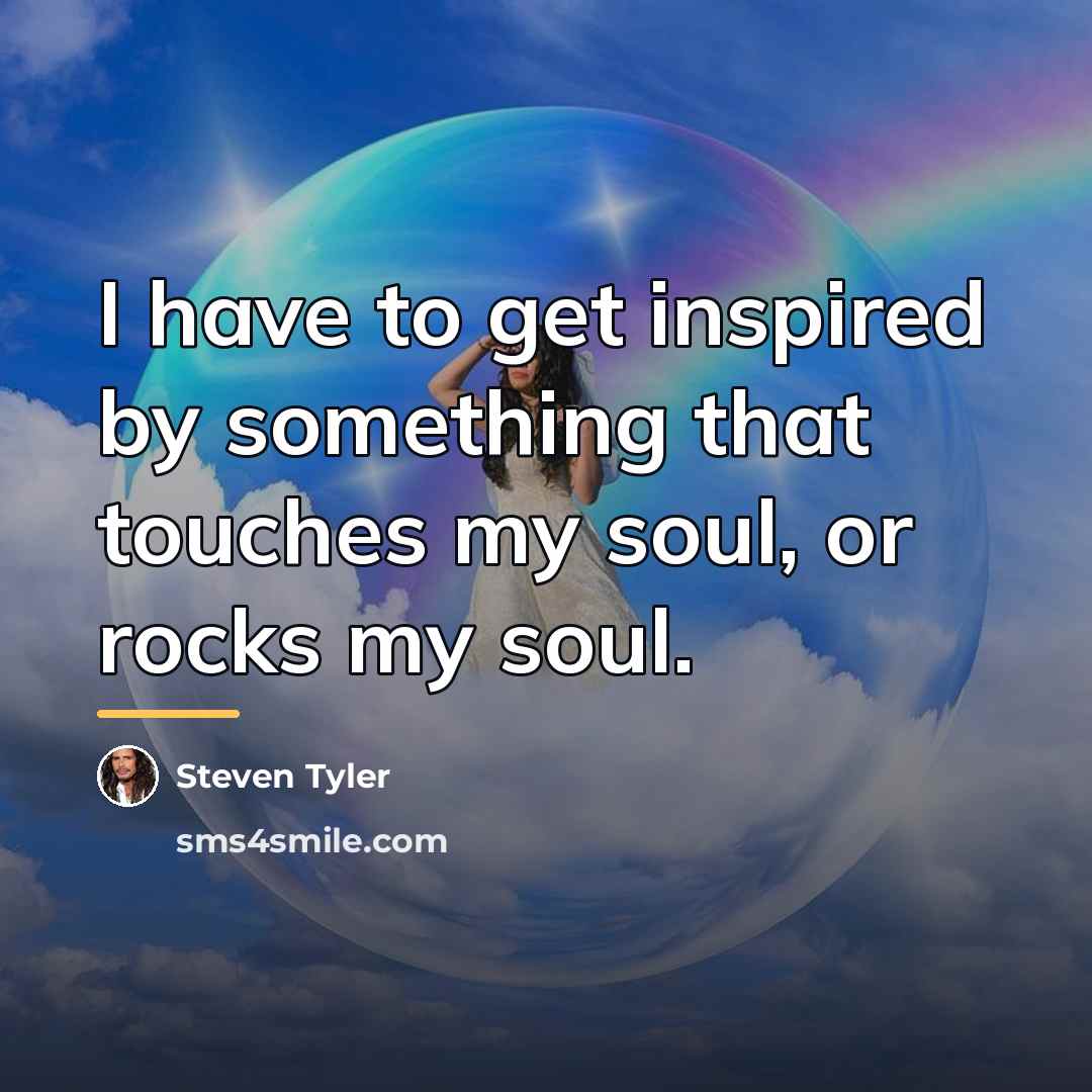 “I have to get inspired by something that touches my…” quote by Steven Tyler