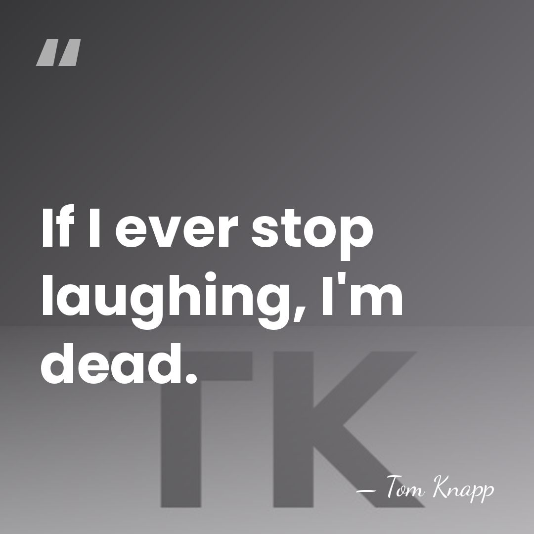 If I ever stop laughing, I'm dead. - Tom Knapp