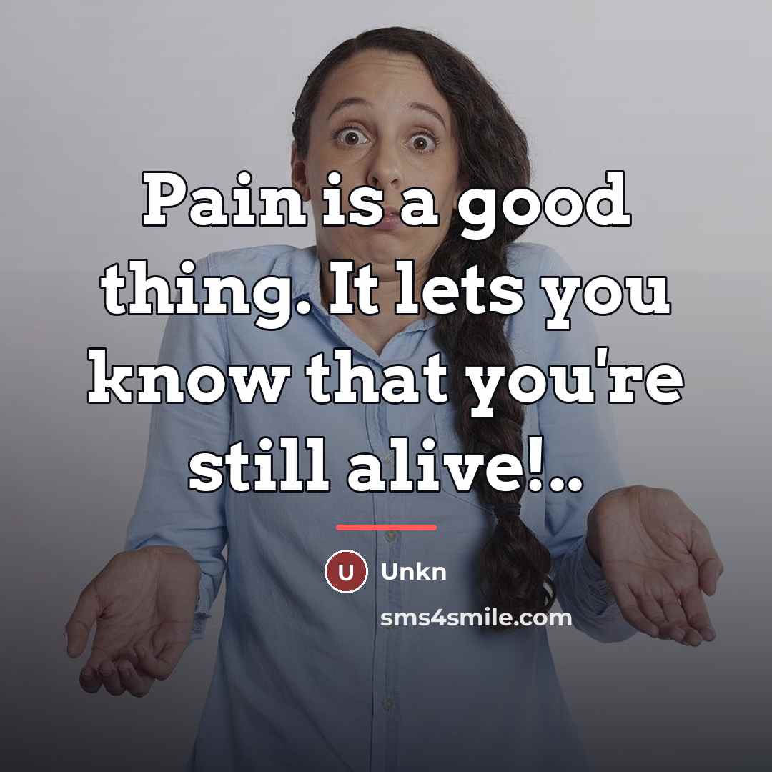 “Pain is a good thing. It lets you know that…” quote by Unkn