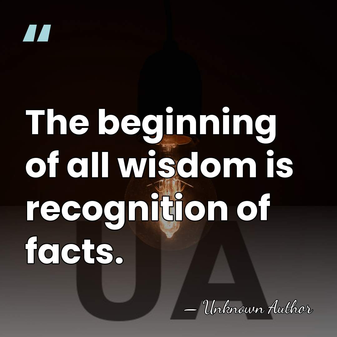 The beginning of all wisdom is recognition of facts. - Unknown Author