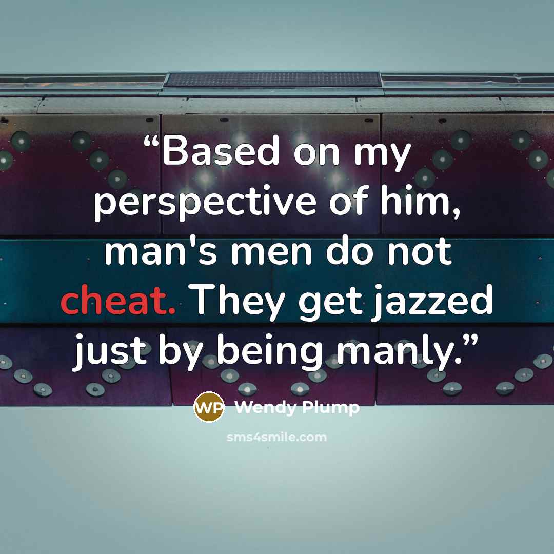 “Based on my perspective of him, man's men do not cheat. They get jazzed just by being manly.” quote by Wendy Plump