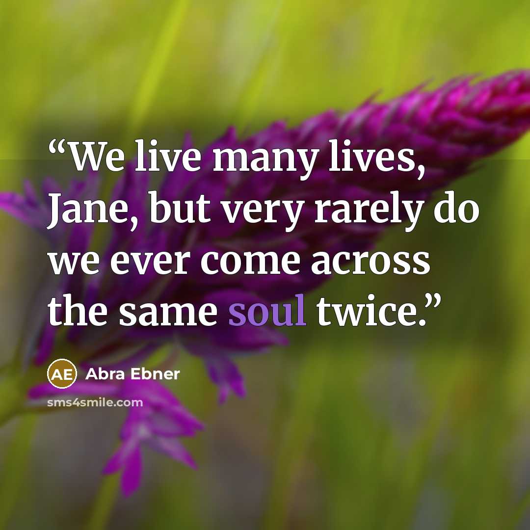 “We live many lives, Jane, but very rarely do we ever come across the same soul twice.” quote by Abra Ebner