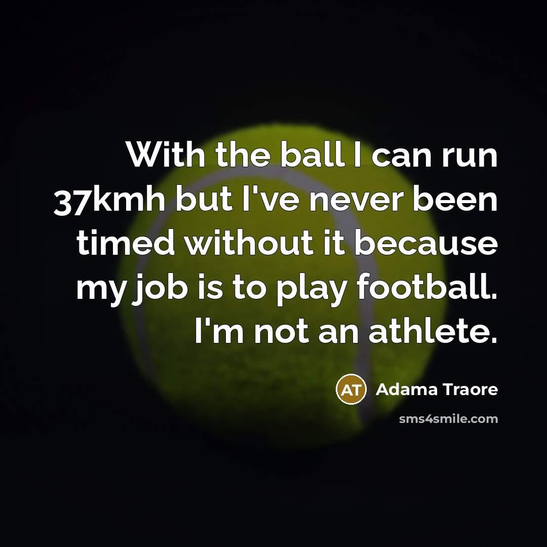 “With the ball I can run 37kmh but I've never been timed without it because my job is to play football. I'm not an athlete.” quote by Adama Traore