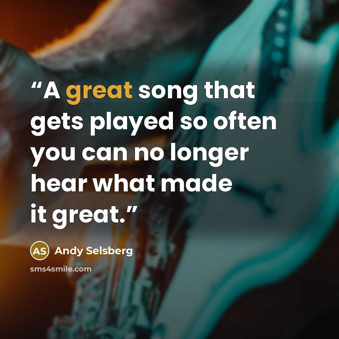 “A great song that gets played so often you can no longer hear what made it great.” quote by Andy Selsberg