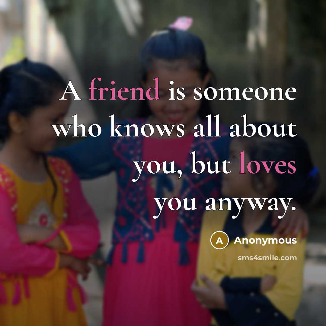 “A friend is someone who knows all about you, but loves you anyway.” quote by Anonymous